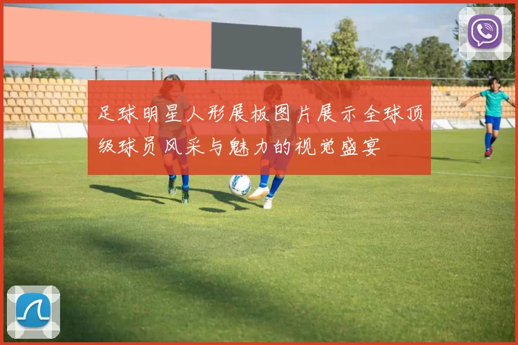 足球明星人形展板图片展示全球顶级球员风采与魅力的视觉盛宴