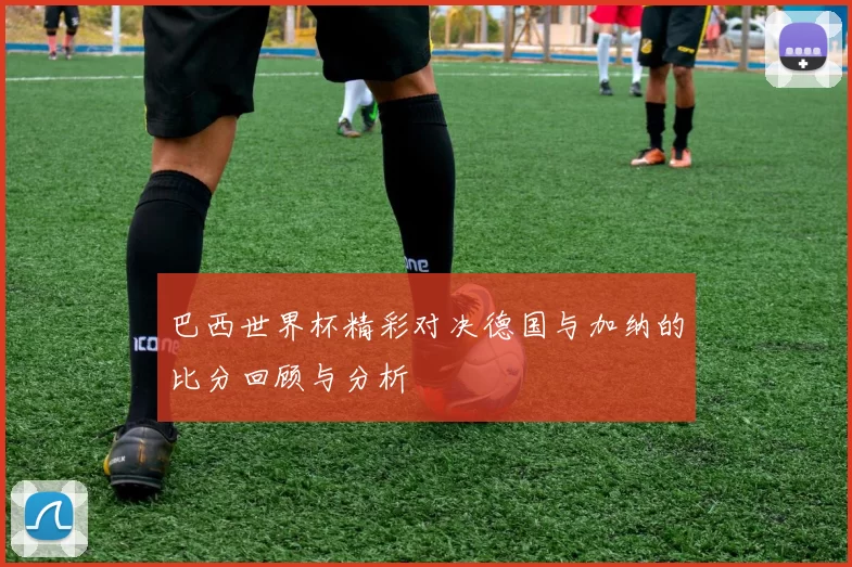 巴西世界杯精彩对决德国与加纳的比分回顾与分析
