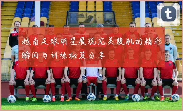 越南足球明星展现完美腹肌的精彩瞬间与训练秘笈分享
