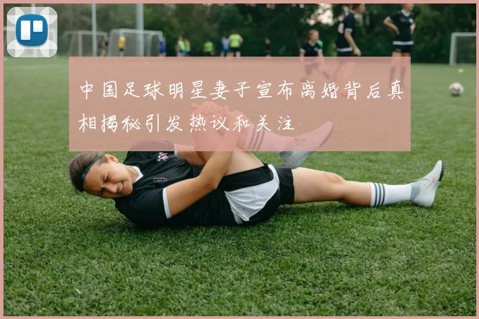 中国足球明星妻子宣布离婚背后真相揭秘引发热议和关注