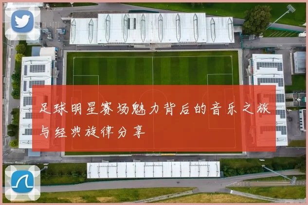 足球明星赛场魅力背后的音乐之旅与经典旋律分享