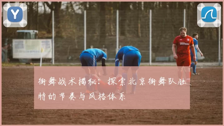 街舞战术揭秘：探索北京街舞队独特的节奏与风格体系