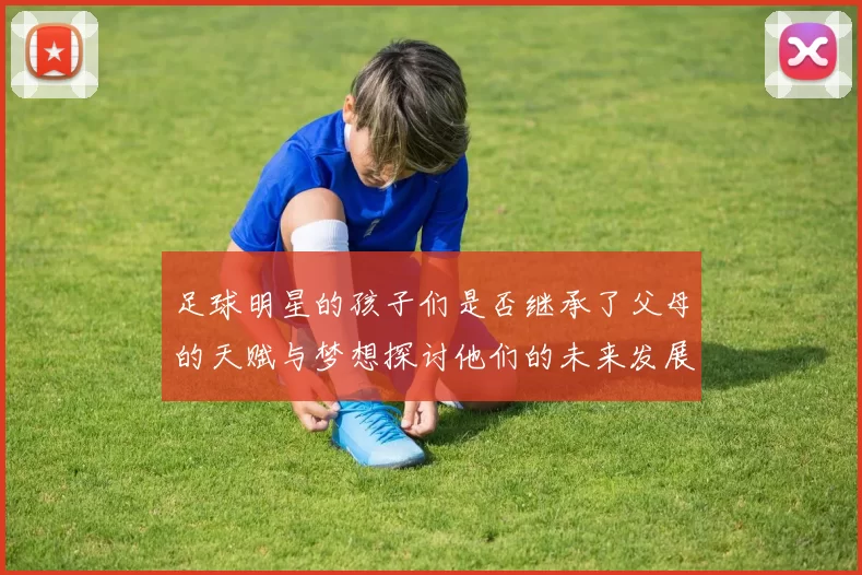 足球明星的孩子们是否继承了父母的天赋与梦想探讨他们的未来发展潜力
