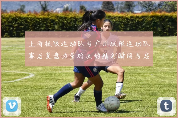 上海极限运动队与广州极限运动队赛后复盘力量对决的精彩瞬间与启示