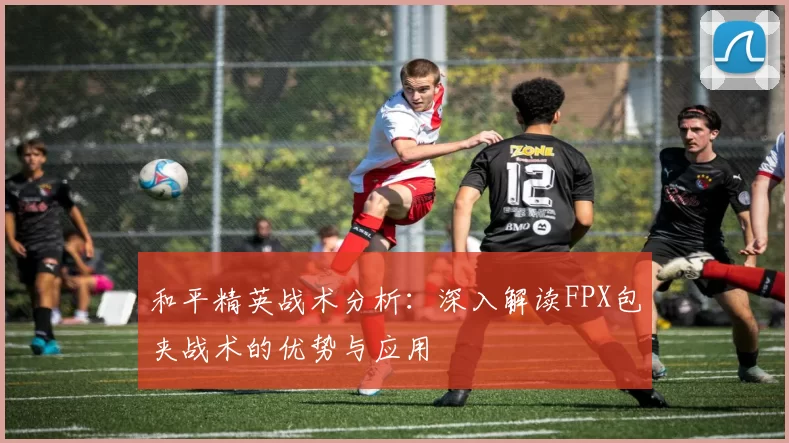和平精英战术分析：深入解读FPX包夹战术的优势与应用