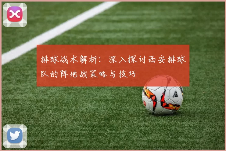 排球战术解析：深入探讨西安排球队的阵地战策略与技巧