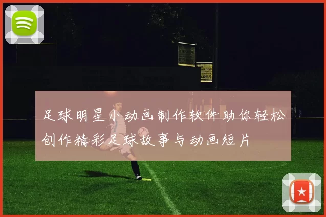足球明星小动画制作软件助你轻松创作精彩足球故事与动画短片