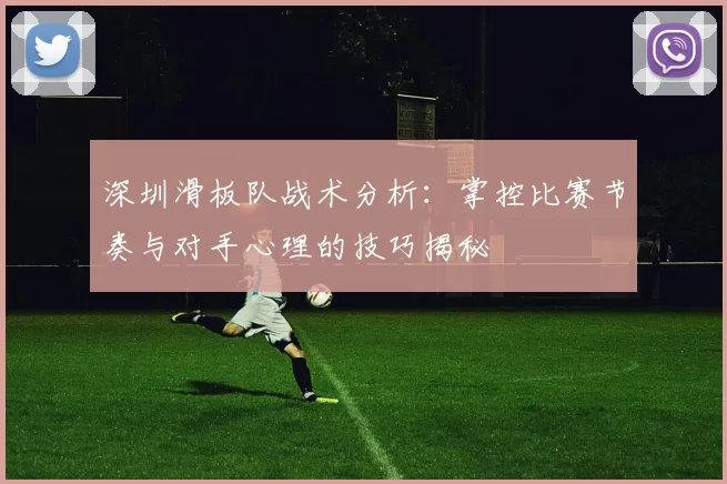 深圳滑板队战术分析：掌控比赛节奏与对手心理的技巧揭秘