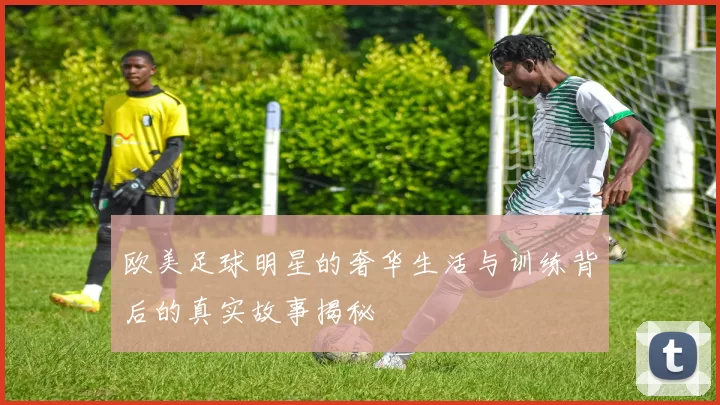 欧美足球明星的奢华生活与训练背后的真实故事揭秘