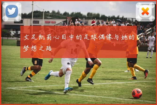 女足凯莉心目中的足球偶像与她的梦想之路