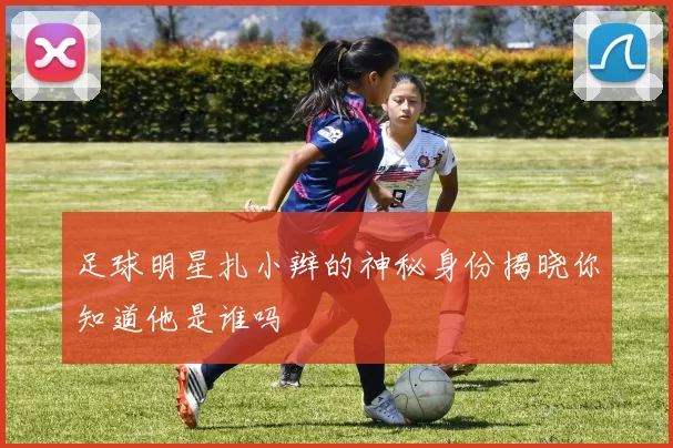 足球明星扎小辫的神秘身份揭晓你知道他是谁吗