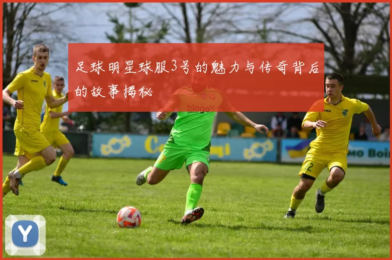 足球明星球服3号的魅力与传奇背后的故事揭秘