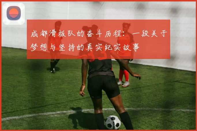 成都滑板队的奋斗历程：一段关于梦想与坚持的真实纪实故事