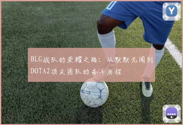 BLG战队的荣耀之路：从默默无闻到DOTA2顶尖团队的奋斗历程