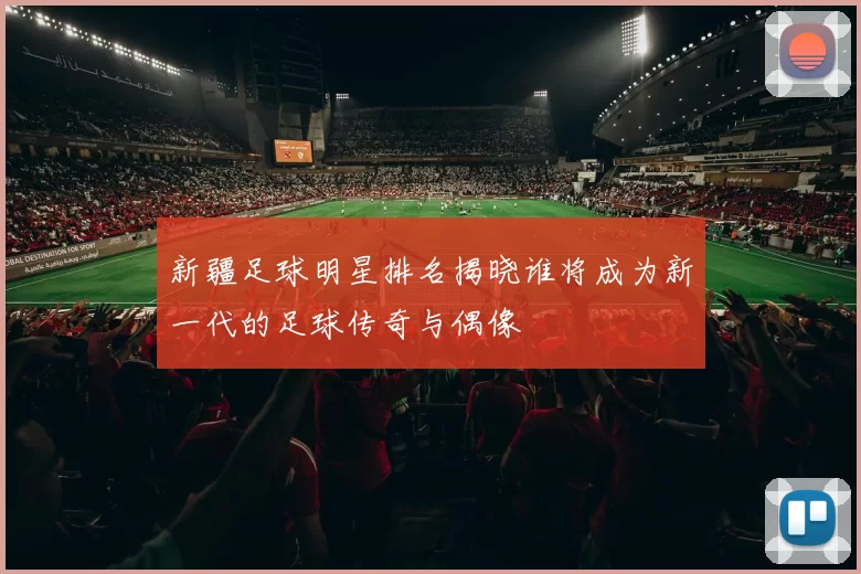 新疆足球明星排名揭晓谁将成为新一代的足球传奇与偶像