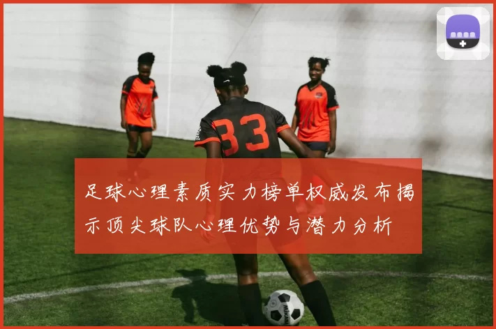 足球心理素质实力榜单权威发布揭示顶尖球队心理优势与潜力分析