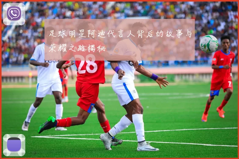 足球明星阿迪代言人背后的故事与荣耀之路揭秘