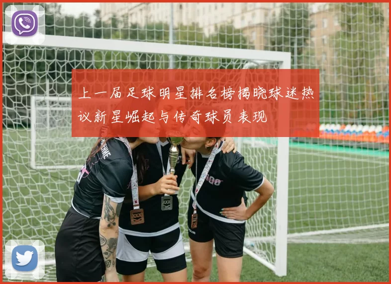 上一届足球明星排名榜揭晓球迷热议新星崛起与传奇球员表现