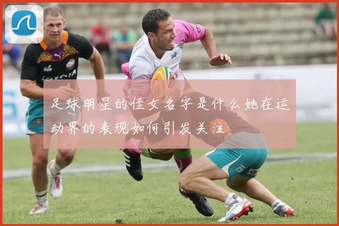 足球明星的侄女名字是什么她在运动界的表现如何引发关注