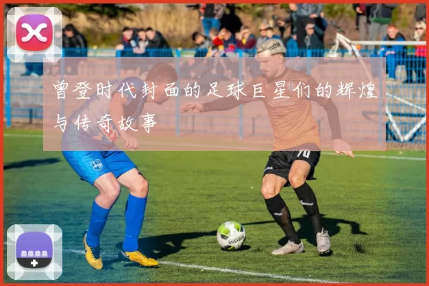 曾登时代封面的足球巨星们的辉煌与传奇故事