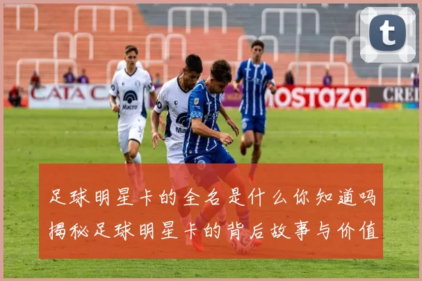 足球明星卡的全名是什么你知道吗揭秘足球明星卡的背后故事与价值