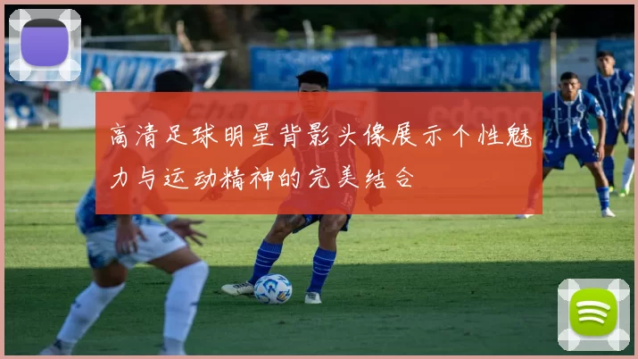 高清足球明星背影头像展示个性魅力与运动精神的完美结合