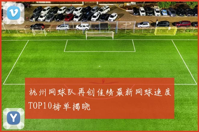 杭州网球队再创佳绩最新网球速度TOP10榜单揭晓