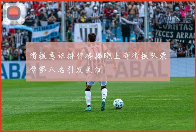 滑板意识排行榜揭晓上海滑板队荣登第八名引发关注