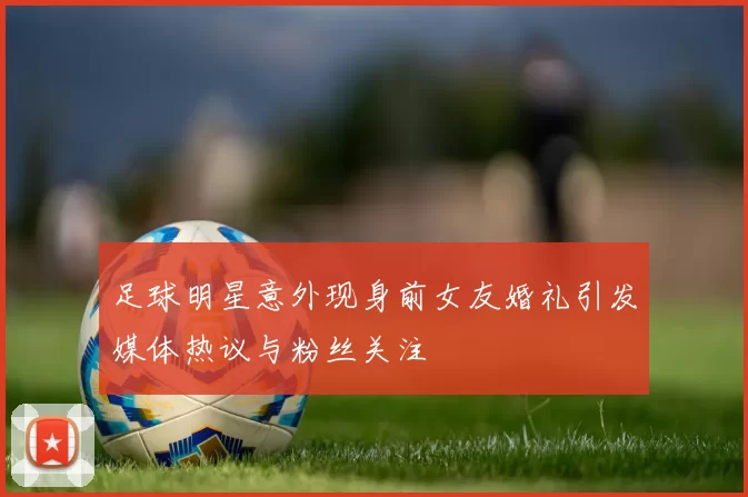 足球明星意外现身前女友婚礼引发媒体热议与粉丝关注