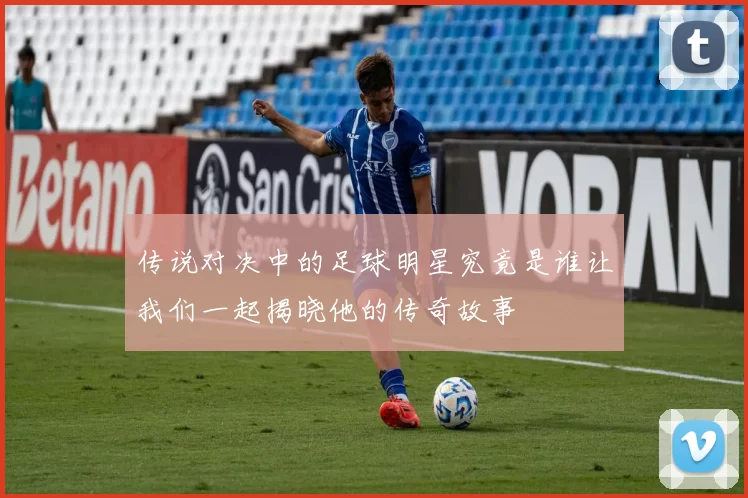 传说对决中的足球明星究竟是谁让我们一起揭晓他的传奇故事
