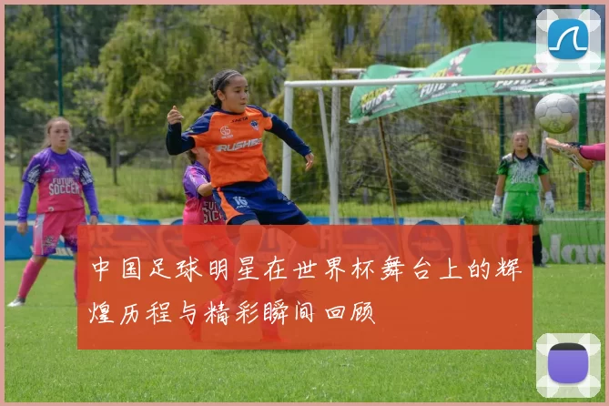 中国足球明星在世界杯舞台上的辉煌历程与精彩瞬间回顾
