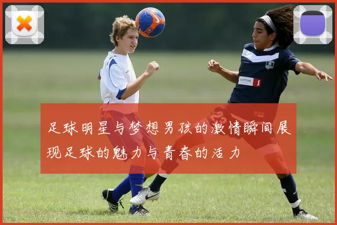 足球明星与梦想男孩的激情瞬间展现足球的魅力与青春的活力