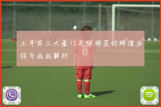 土耳其三大豪门足球明星的辉煌历程与成就解析