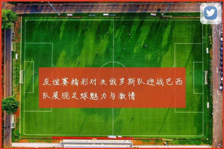 友谊赛精彩对决俄罗斯队迎战巴西队展现足球魅力与激情