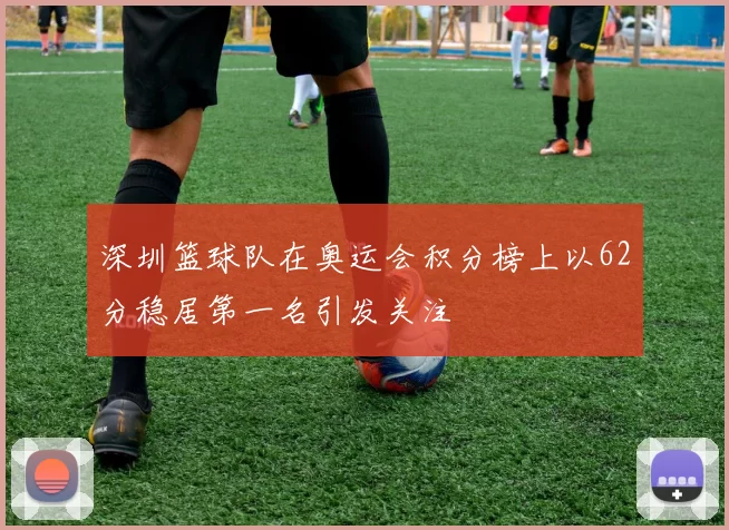 深圳篮球队在奥运会积分榜上以62分稳居第一名引发关注