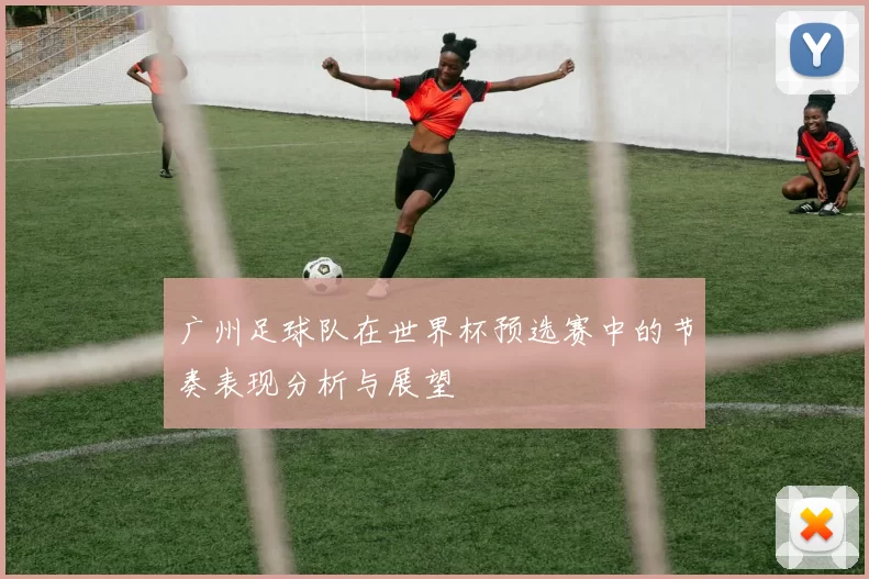 广州足球队在世界杯预选赛中的节奏表现分析与展望