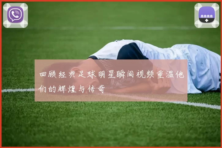 回顾经典足球明星瞬间视频重温他们的辉煌与传奇