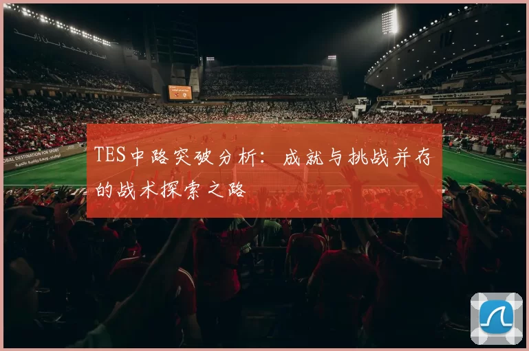 TES中路突破分析：成就与挑战并存的战术探索之路