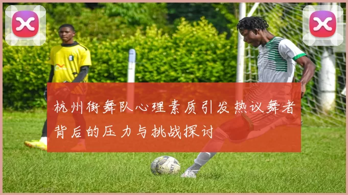 杭州街舞队心理素质引发热议舞者背后的压力与挑战探讨