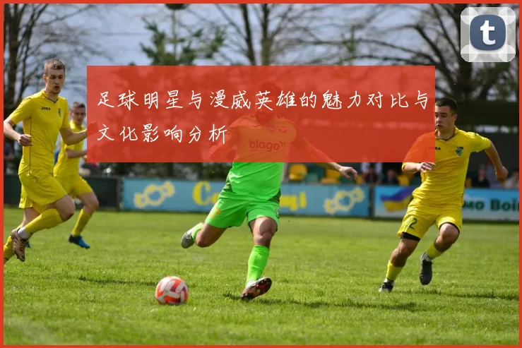 足球明星与漫威英雄的魅力对比与文化影响分析