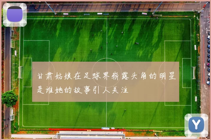 甘肃姑娘在足球界崭露头角的明星是谁她的故事引人关注