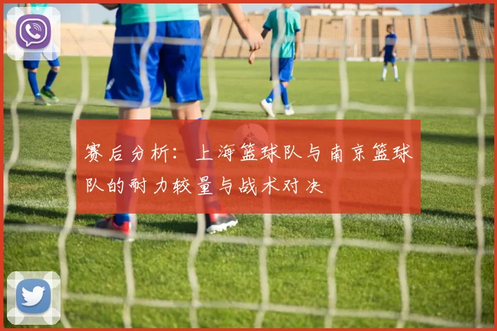 赛后分析：上海篮球队与南京篮球队的耐力较量与战术对决