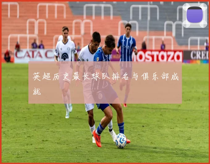 英超历史最长球队排名与俱乐部成就