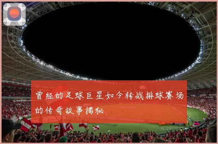 曾经的足球巨星如今转战排球赛场的传奇故事揭秘