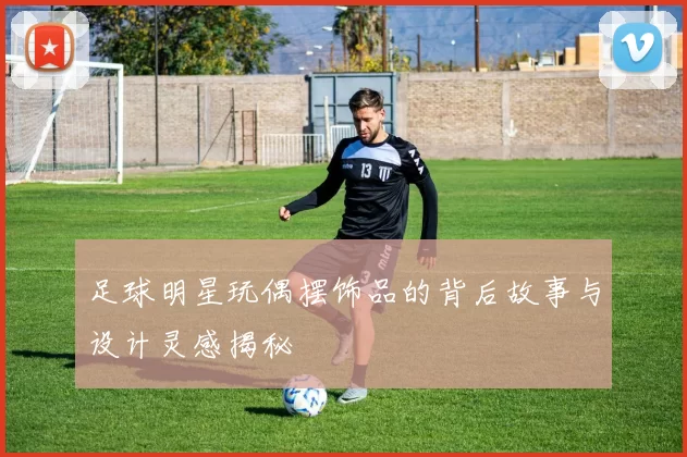 足球明星玩偶摆饰品的背后故事与设计灵感揭秘