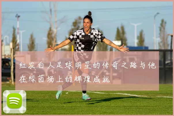 红发白人足球明星的传奇之路与他在绿茵场上的辉煌成就
