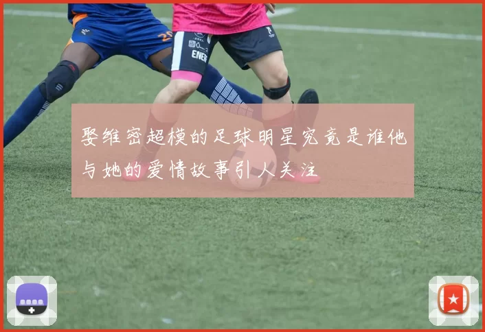 娶维密超模的足球明星究竟是谁他与她的爱情故事引人关注
