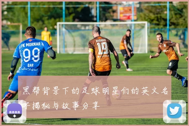 黑帮背景下的足球明星们的英文名字揭秘与故事分享
