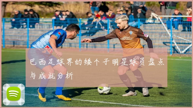 巴西足球界的矮个子明星球员盘点与成就分析