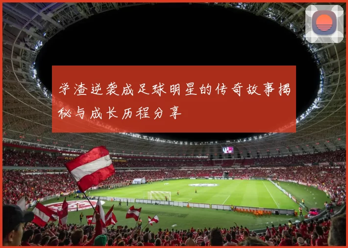 学渣逆袭成足球明星的传奇故事揭秘与成长历程分享